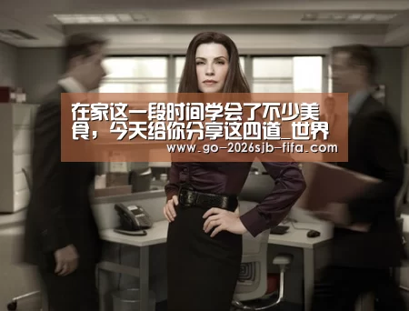 在家这一段时间学会了不少美食,今天给你分享这四道_世界杯外围买球(图2) 世界杯外围买球