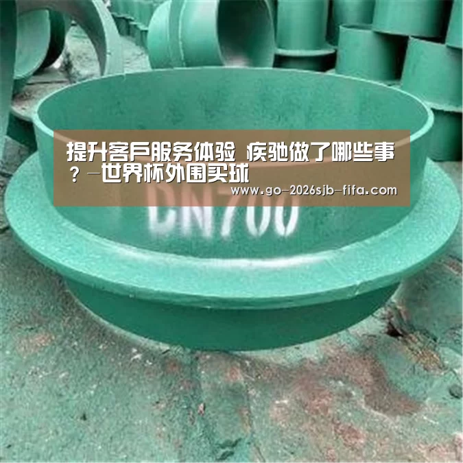 提升客户服务体验 疾驰做了哪些事?-世界杯外围买球(图2) 世界杯外围买球