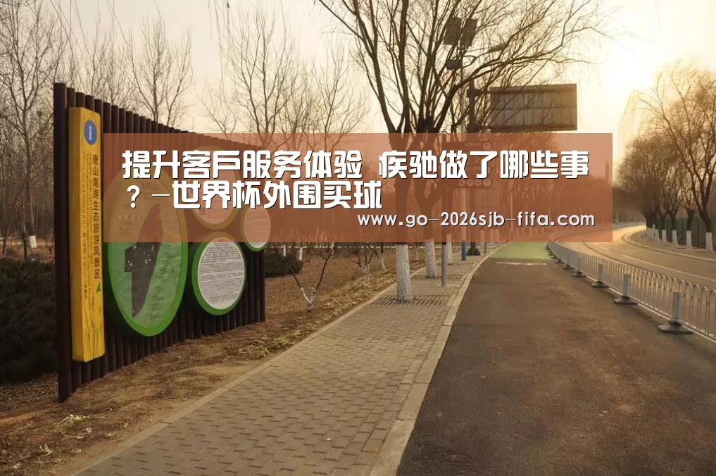 提升客户服务体验 疾驰做了哪些事?-世界杯外围买球(图1) 世界杯投注