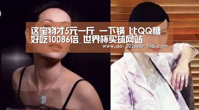 这宝物才5元一斤 一下锅 比QQ糖好吃10086倍_世界杯买球网站(图2) 世界杯外围买球
