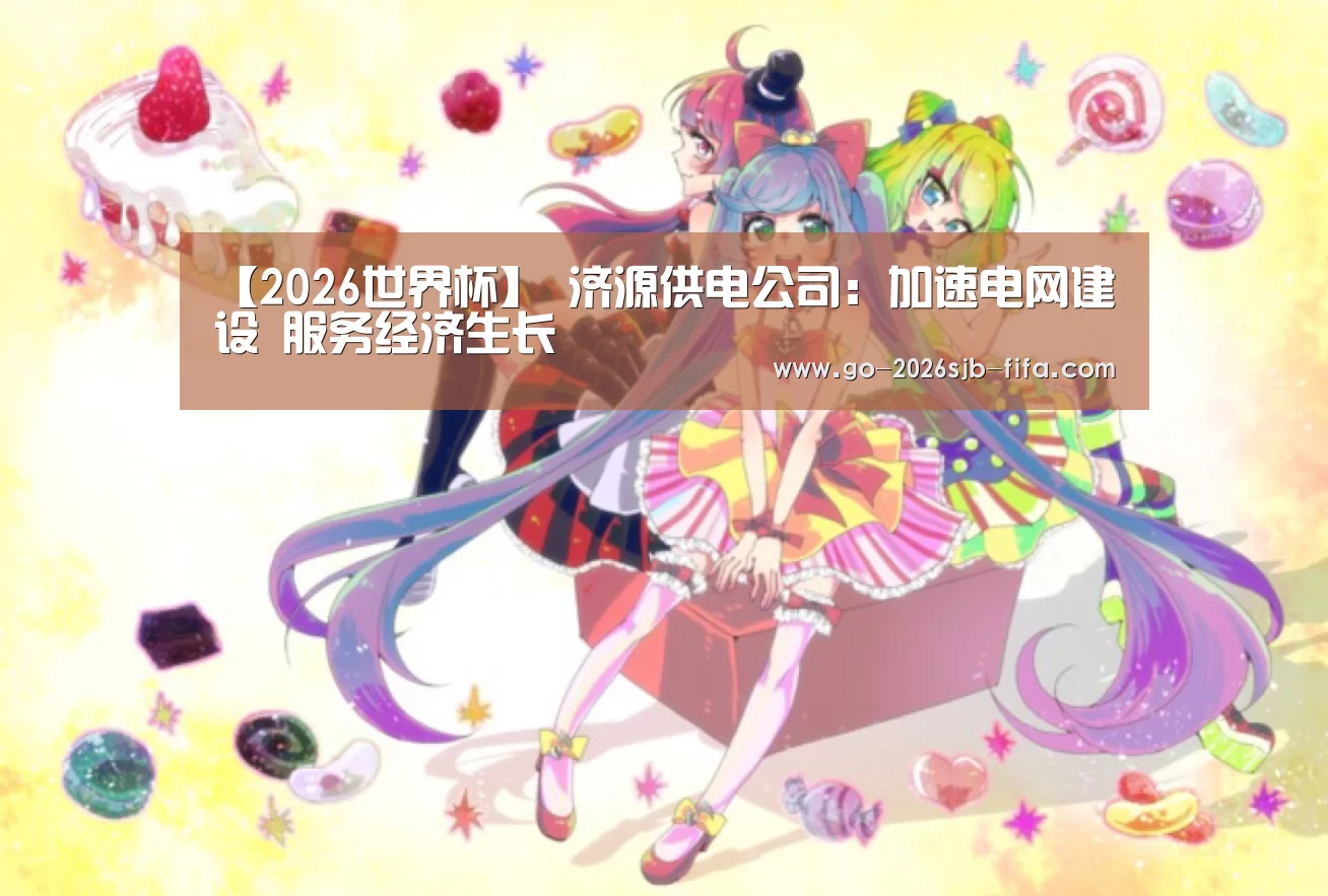 【2026世界杯】
济源供电公司:加速电网建设 服务经济生长(图1) 世界杯投注